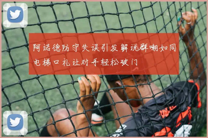 阿诺德防守失误引发解说群嘲如同电梯口礼让对手轻松破门
