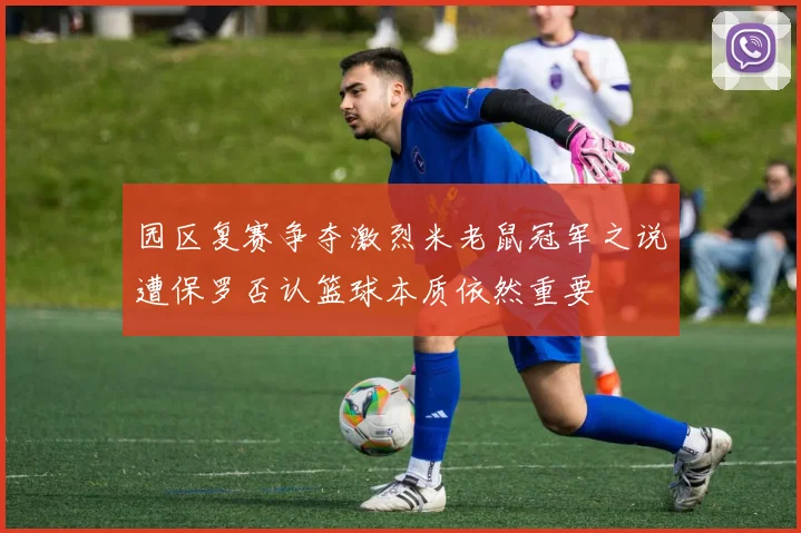 园区复赛争夺激烈米老鼠冠军之说遭保罗否认篮球本质依然重要