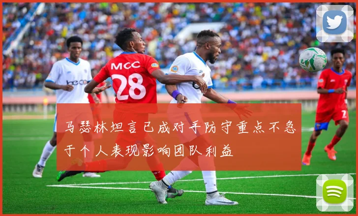 马瑟林坦言已成对手防守重点不急于个人表现影响团队利益