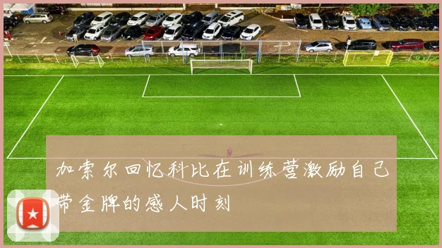 加索尔回忆科比在训练营激励自己带金牌的感人时刻