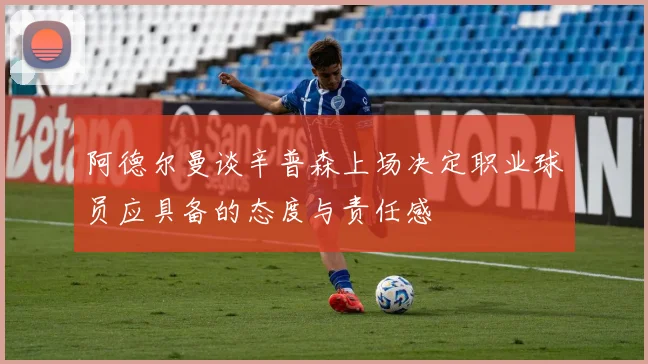 阿德尔曼谈辛普森上场决定职业球员应具备的态度与责任感