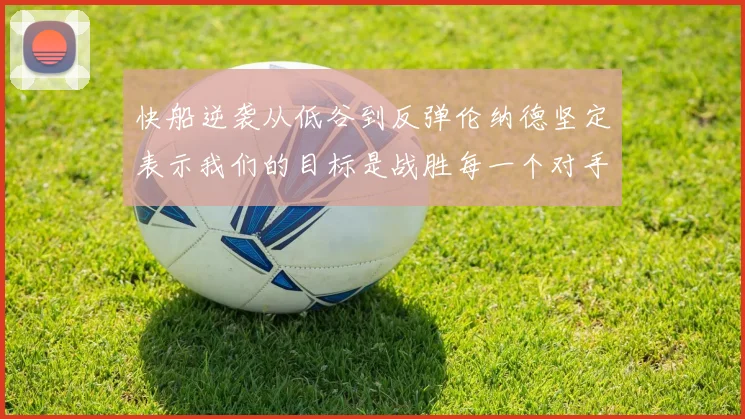快船逆袭从低谷到反弹伦纳德坚定表示我们的目标是战胜每一个对手