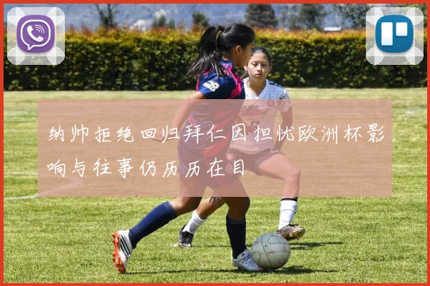 纳帅拒绝回归拜仁因担忧欧洲杯影响与往事仍历历在目