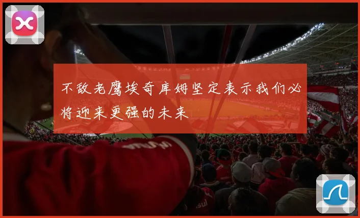 不敌老鹰埃奇库姆坚定表示我们必将迎来更强的未来