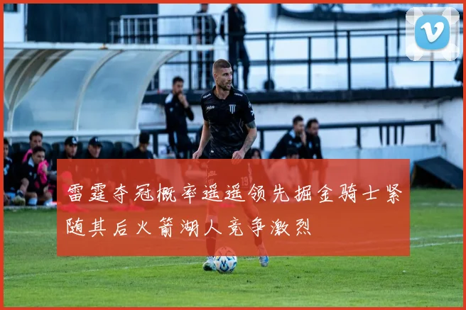 雷霆夺冠概率遥遥领先掘金骑士紧随其后火箭湖人竞争激烈
