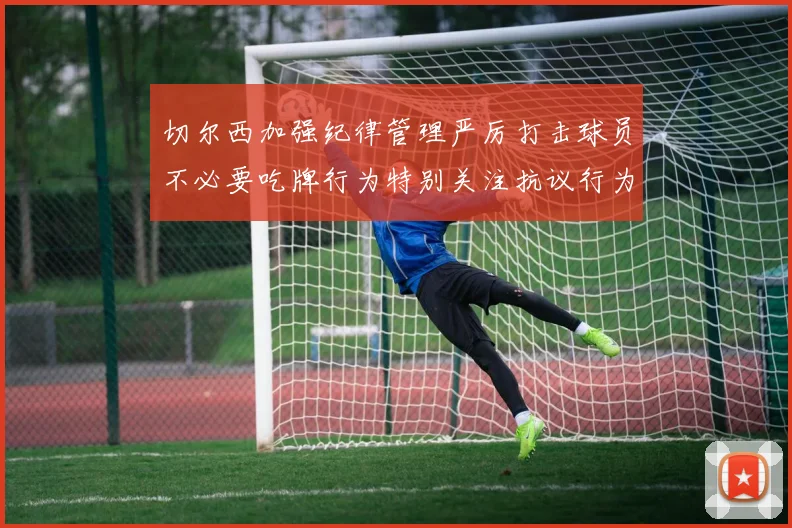 切尔西加强纪律管理严厉打击球员不必要吃牌行为特别关注抗议行为