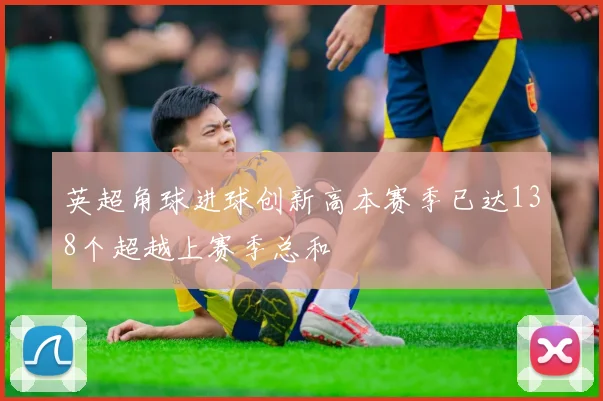 英超角球进球创新高本赛季已达138个超越上赛季总和