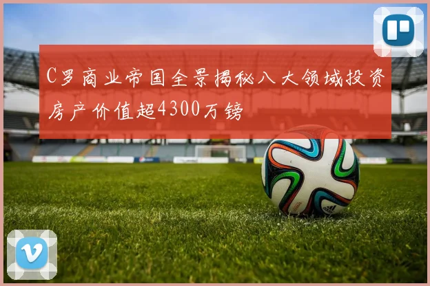 C罗商业帝国全景揭秘八大领域投资房产价值超4300万镑