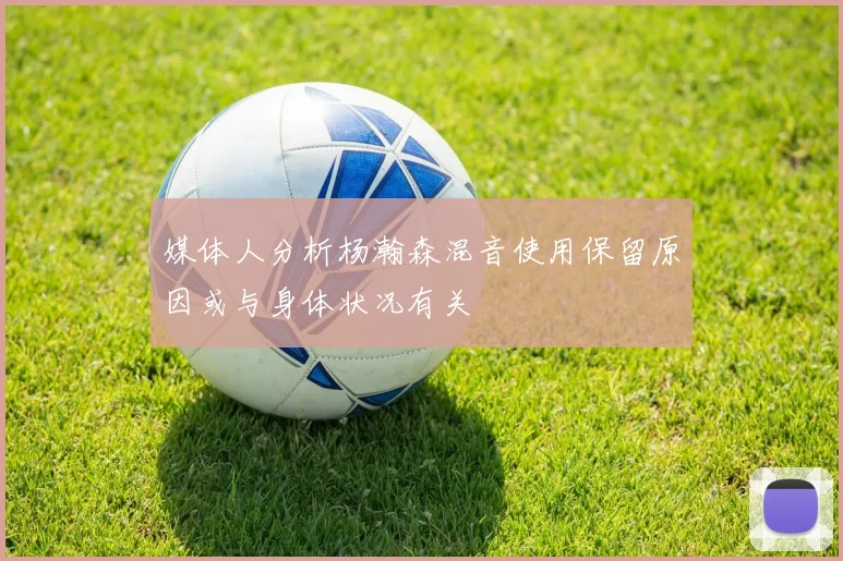 媒体人分析杨瀚森混音使用保留原因或与身体状况有关