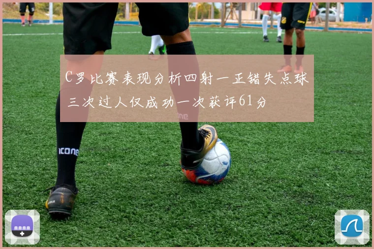 C罗比赛表现分析四射一正错失点球三次过人仅成功一次获评61分