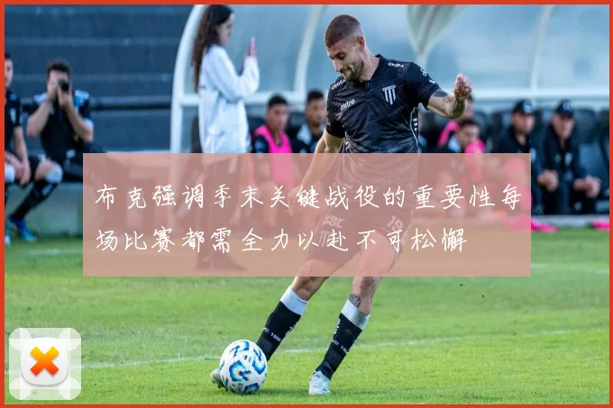 布克强调季末关键战役的重要性每场比赛都需全力以赴不可松懈