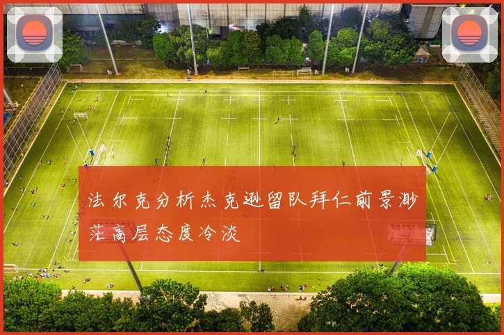 法尔克分析杰克逊留队拜仁前景渺茫高层态度冷淡