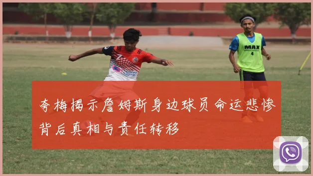 夸梅揭示詹姆斯身边球员命运悲惨背后真相与责任转移