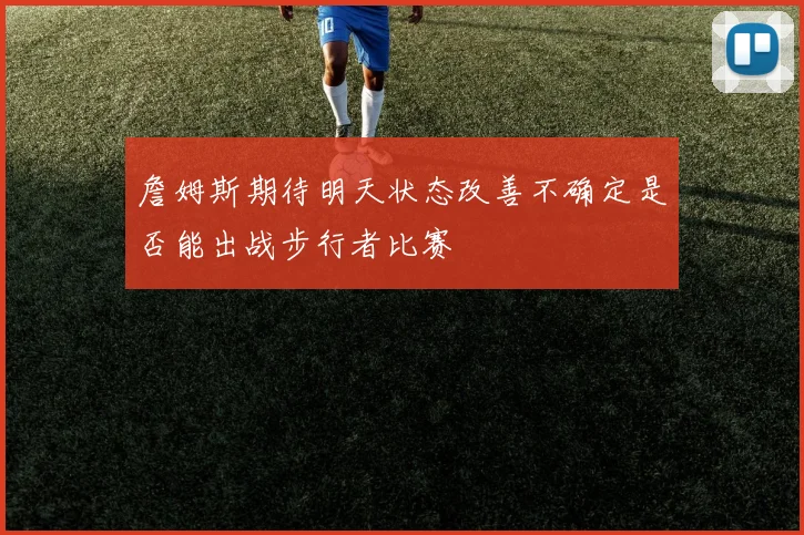 詹姆斯期待明天状态改善不确定是否能出战步行者比赛