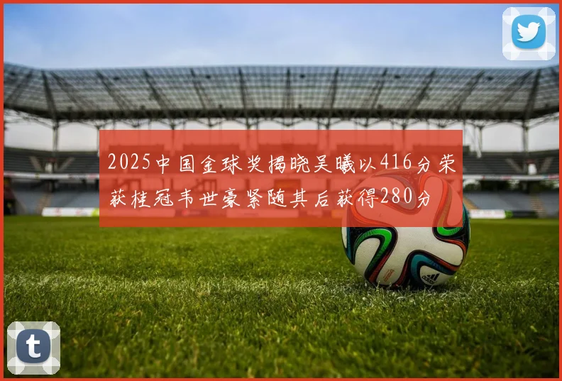 2025中国金球奖揭晓吴曦以416分荣获桂冠韦世豪紧随其后获得280分