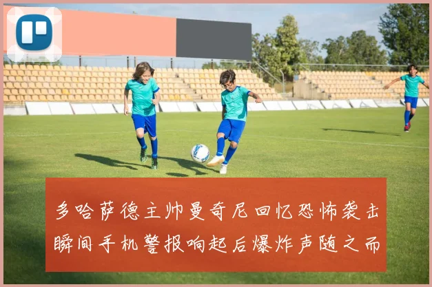 多哈萨德主帅曼奇尼回忆恐怖袭击瞬间手机警报响起后爆炸声随之而来