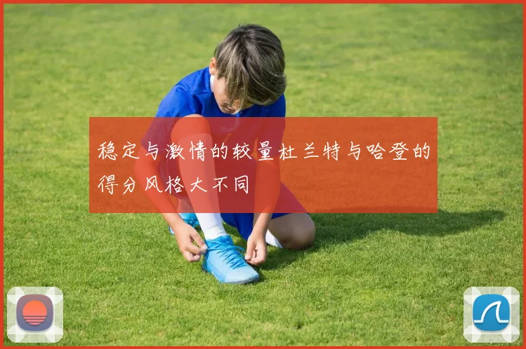 稳定与激情的较量杜兰特与哈登的得分风格大不同