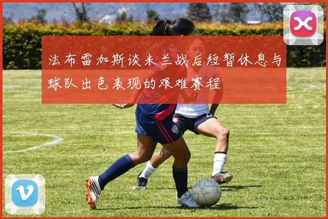 法布雷加斯谈米兰战后短暂休息与球队出色表现的艰难赛程