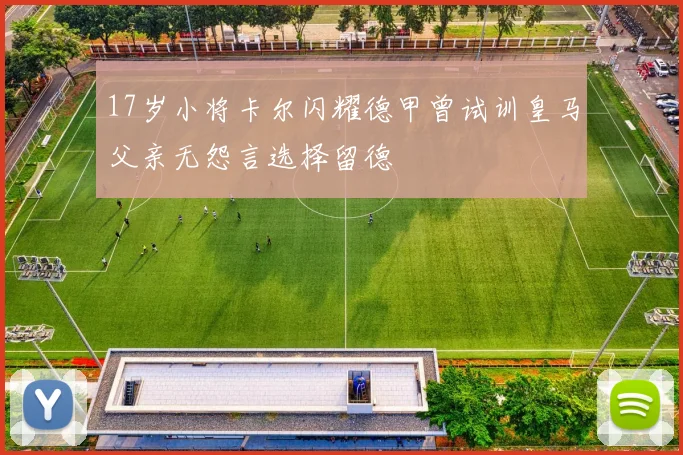 17岁小将卡尔闪耀德甲曾试训皇马父亲无怨言选择留德