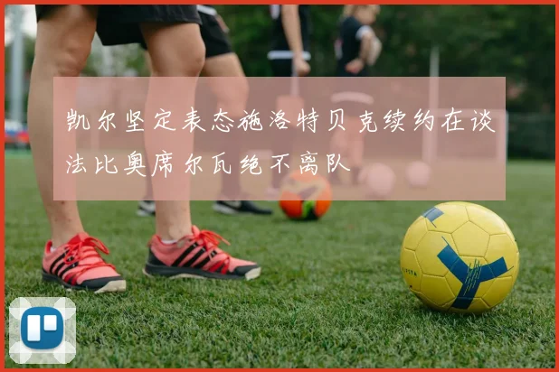 凯尔坚定表态施洛特贝克续约在谈法比奥席尔瓦绝不离队