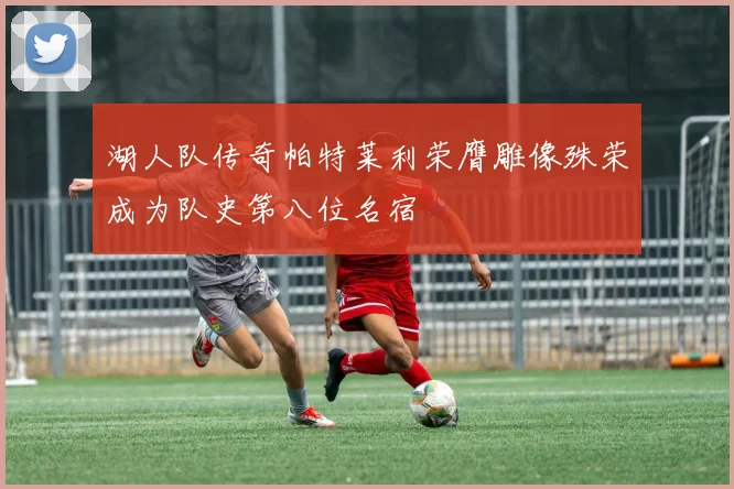 湖人队传奇帕特莱利荣膺雕像殊荣成为队史第八位名宿