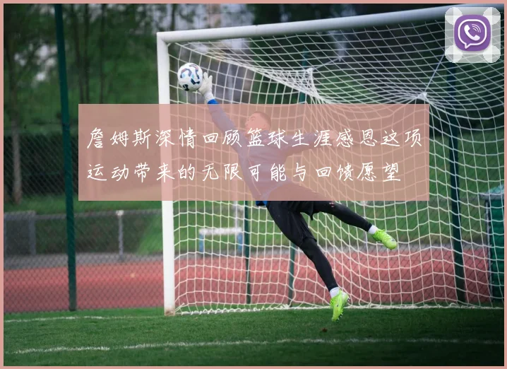 詹姆斯深情回顾篮球生涯感恩这项运动带来的无限可能与回馈愿望