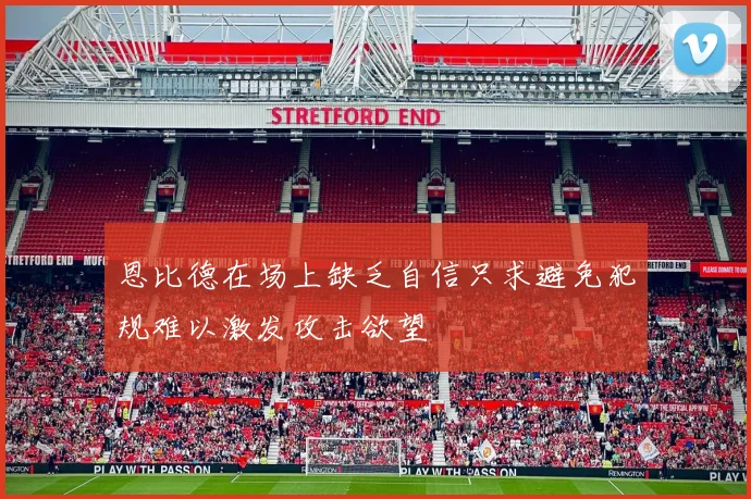 恩比德在场上缺乏自信只求避免犯规难以激发攻击欲望