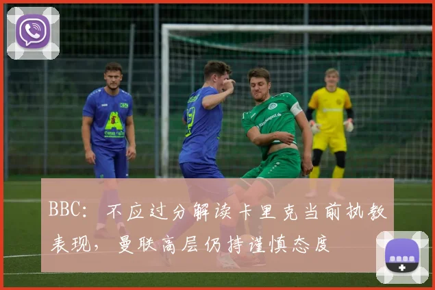 BBC：不应过分解读卡里克当前执教表现，曼联高层仍持谨慎态度