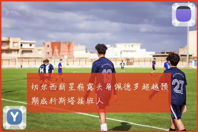 切尔西新星崭露头角佩德罗超越预期成科斯塔接班人