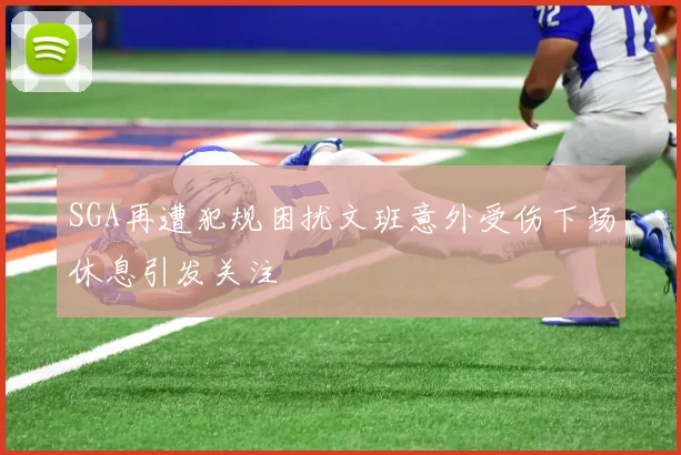 SGA再遭犯规困扰文班意外受伤下场休息引发关注