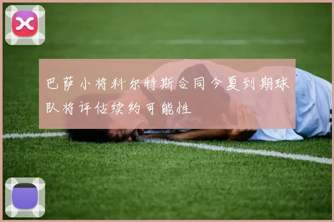 巴萨小将科尔特斯合同今夏到期球队将评估续约可能性