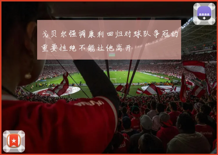 戈贝尔强调康利回归对球队争冠的重要性绝不能让他离开