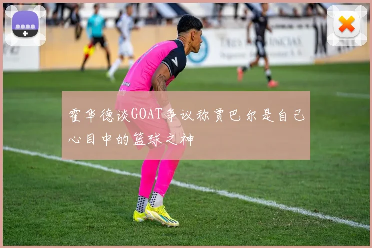 霍华德谈GOAT争议称贾巴尔是自己心目中的篮球之神