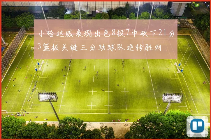 小哈达威表现出色8投7中砍下21分3篮板关键三分助球队逆转胜利