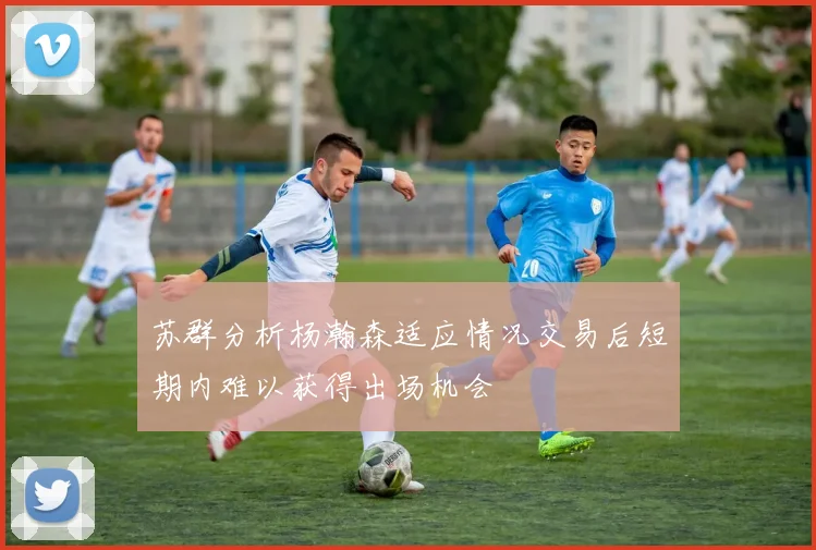 苏群分析杨瀚森适应情况交易后短期内难以获得出场机会