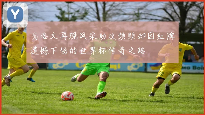 戈洛文再现风采助攻频频却因红牌遗憾下场的世界杯传奇之路