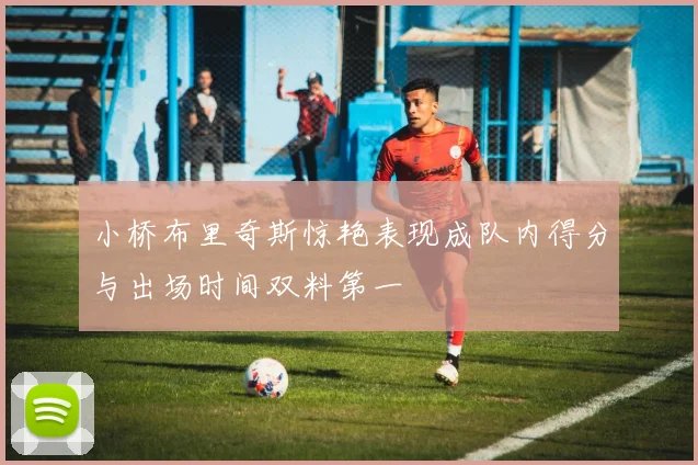 小桥布里奇斯惊艳表现成队内得分与出场时间双料第一