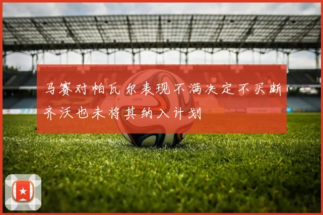 马赛对帕瓦尔表现不满决定不买断齐沃也未将其纳入计划