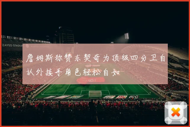詹姆斯称赞东契奇为顶级四分卫自认外接手角色轻松自如