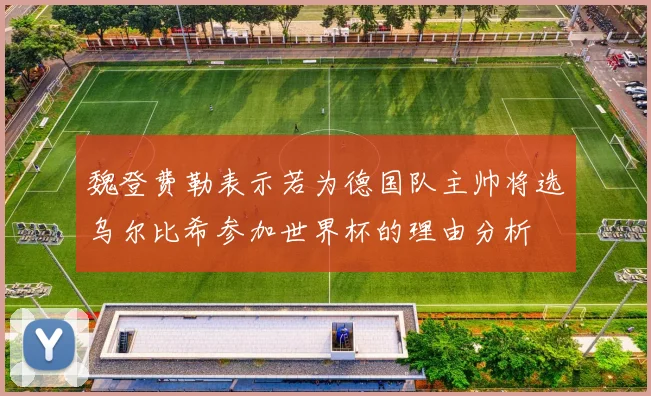 魏登费勒表示若为德国队主帅将选乌尔比希参加世界杯的理由分析